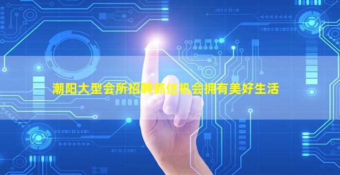 潮阳大型会所招聘抓住机会拥有美好生活